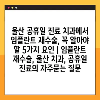 울산 공휴일 진료 치과에서 임플란트 재수술, 꼭 알아야 할 5가지 요인 | 임플란트 재수술, 울산 치과, 공휴일 진료