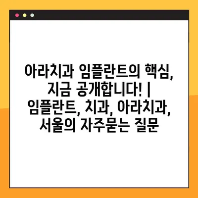 아라치과 임플란트의 핵심, 지금 공개합니다! | 임플란트, 치과, 아라치과, 서울