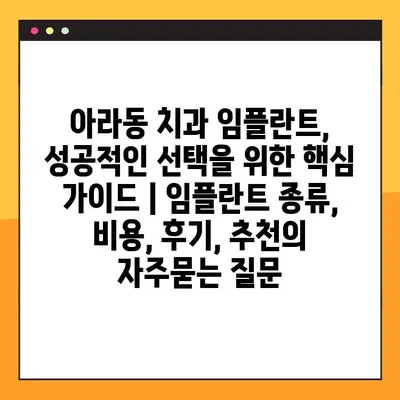 아라동 치과 임플란트, 성공적인 선택을 위한 핵심 가이드 | 임플란트 종류, 비용, 후기, 추천