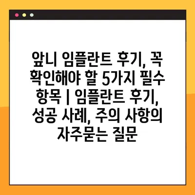 앞니 임플란트 후기, 꼭 확인해야 할 5가지 필수 항목 | 임플란트 후기, 성공 사례, 주의 사항