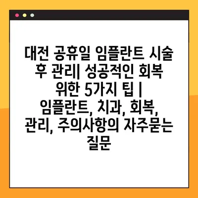 대전 공휴일 임플란트 시술 후 관리| 성공적인 회복 위한 5가지 팁 | 임플란트, 치과, 회복, 관리, 주의사항