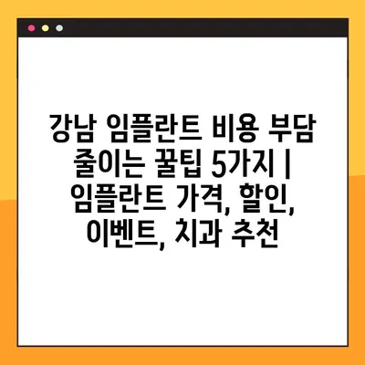 강남 임플란트 비용 부담 줄이는 꿀팁 5가지 | 임플란트 가격, 할인, 이벤트, 치과 추천