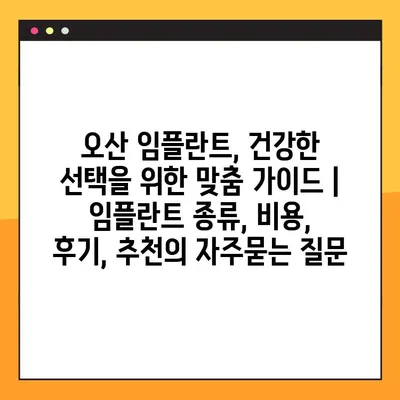 오산 임플란트, 건강한 선택을 위한 맞춤 가이드 | 임플란트 종류, 비용, 후기, 추천