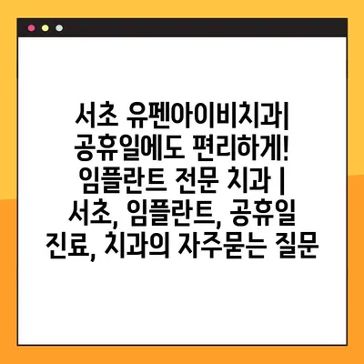서초 유펜아이비치과| 공휴일에도 편리하게! 임플란트 전문 치과 | 서초, 임플란트, 공휴일 진료, 치과