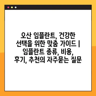오산 임플란트, 건강한 선택을 위한 맞춤 가이드 | 임플란트 종류, 비용, 후기, 추천