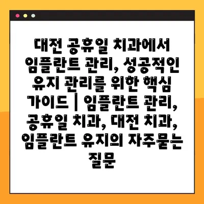 대전 공휴일 치과에서 임플란트 관리, 성공적인 유지 관리를 위한 핵심 가이드 | 임플란트 관리, 공휴일 치과, 대전 치과, 임플란트 유지