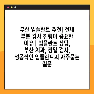부산 임플란트 추천| 전체 부분 검사 진행이 중요한 이유 | 임플란트 상담, 부산 치과, 정밀 검사, 성공적인 임플란트