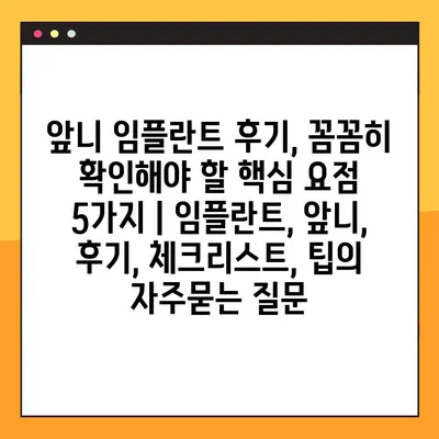 앞니 임플란트 후기, 꼼꼼히 확인해야 할 핵심 요점 5가지 | 임플란트, 앞니, 후기, 체크리스트, 팁