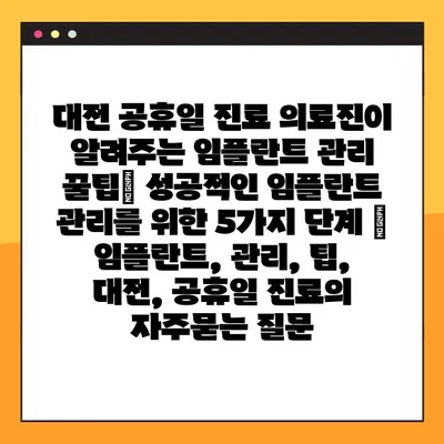 대전 공휴일 진료 의료진이 알려주는 임플란트 관리 꿀팁| 성공적인 임플란트 관리를 위한 5가지 단계 | 임플란트, 관리, 팁, 대전, 공휴일 진료