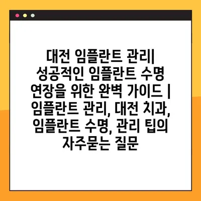 대전 임플란트 관리| 성공적인 임플란트 수명 연장을 위한 완벽 가이드 | 임플란트 관리, 대전 치과, 임플란트 수명, 관리 팁
