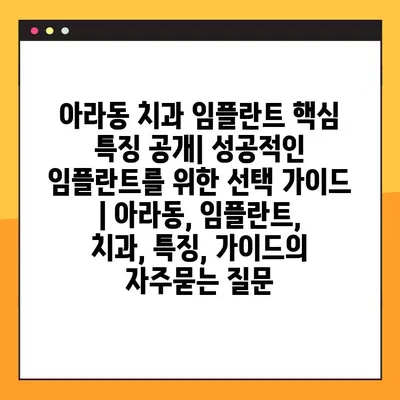 아라동 치과 임플란트 핵심 특징 공개| 성공적인 임플란트를 위한 선택 가이드 | 아라동, 임플란트, 치과, 특징, 가이드