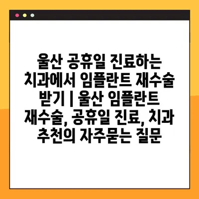 울산 공휴일 진료하는 치과에서 임플란트 재수술 받기 | 울산 임플란트 재수술, 공휴일 진료, 치과 추천