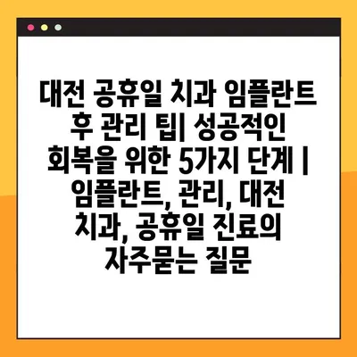 대전 공휴일 치과 임플란트 후 관리 팁| 성공적인 회복을 위한 5가지 단계 | 임플란트, 관리, 대전 치과, 공휴일 진료
