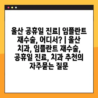 울산 공휴일 진료| 임플란트 재수술, 어디서? | 울산 치과, 임플란트 재수술, 공휴일 진료, 치과 추천