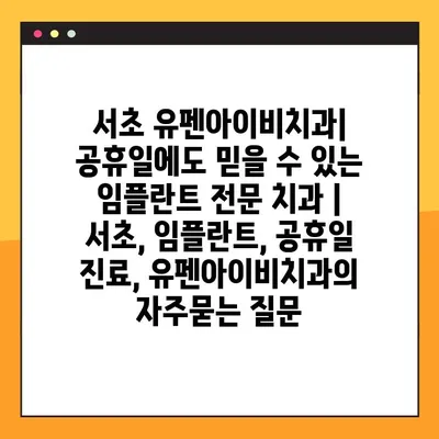 서초 유펜아이비치과| 공휴일에도 믿을 수 있는 임플란트 전문 치과 | 서초, 임플란트, 공휴일 진료, 유펜아이비치과