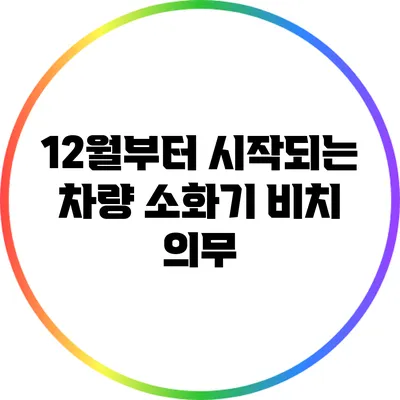 12월부터 시작되는 차량 소화기 비치 의무