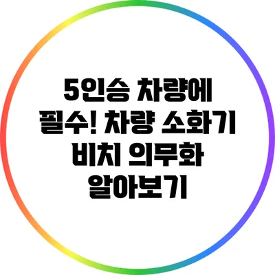 5인승 차량에 필수! 차량 소화기 비치 의무화 알아보기