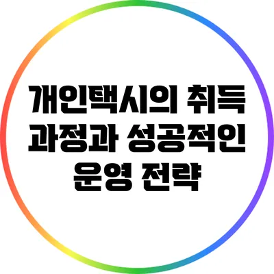 개인택시의 취득 과정과 성공적인 운영 전략