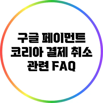 구글 페이먼트 코리아 결제 취소 관련 FAQ