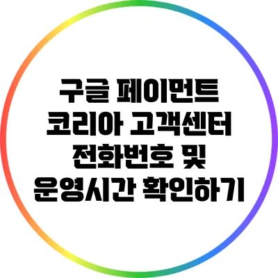 구글 페이먼트 코리아 고객센터 전화번호 및 운영시간 확인하기