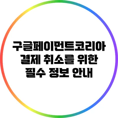 구글페이먼트코리아 결제 취소를 위한 필수 정보 안내