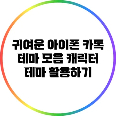 귀여운 아이폰 카톡 테마 모음: 캐릭터 테마 활용하기