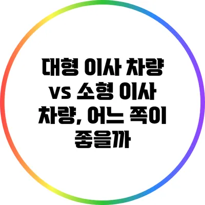 대형 이사 차량 vs 소형 이사 차량, 어느 쪽이 좋을까?