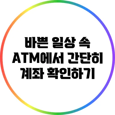 바쁜 일상 속 ATM에서 간단히 계좌 확인하기