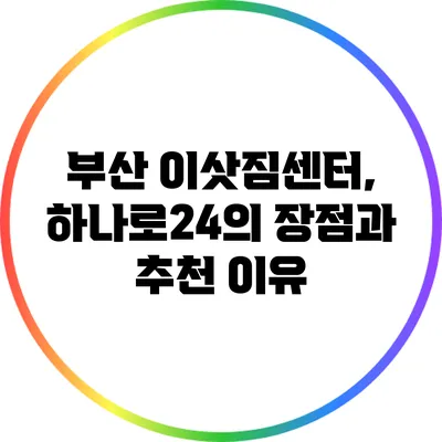 부산 이삿짐센터, 하나로24의 장점과 추천 이유