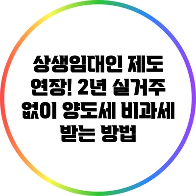상생임대인 제도 연장! 2년 실거주 없이 양도세 비과세 받는 방법