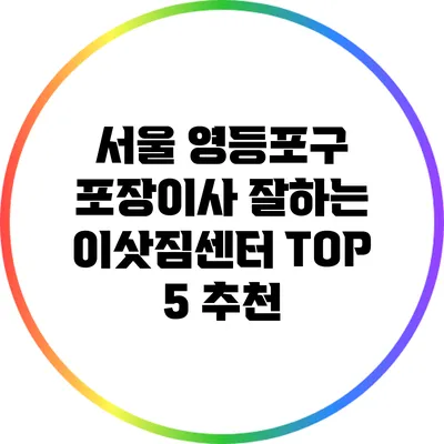 서울 영등포구 포장이사: 잘하는 이삿짐센터 TOP 5 추천