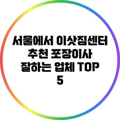 서울에서 이삿짐센터 추천: 포장이사 잘하는 업체 TOP 5