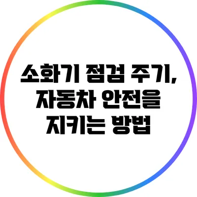 소화기 점검 주기, 자동차 안전을 지키는 방법