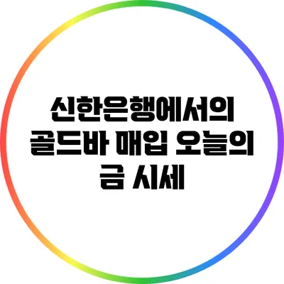 신한은행에서의 골드바 매입: 오늘의 금 시세