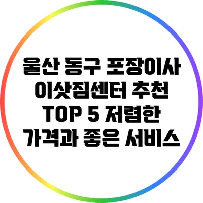 울산 동구 포장이사 이삿짐센터 추천 TOP 5: 저렴한 가격과 좋은 서비스