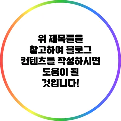 위 제목들을 참고하여 블로그 컨텐츠를 작성하시면 도움이 될 것입니다!