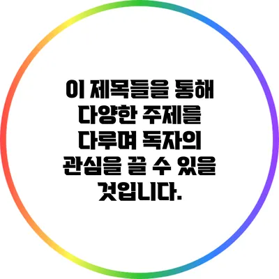 이 제목들을 통해 다양한 주제를 다루며 독자의 관심을 끌 수 있을 것입니다.