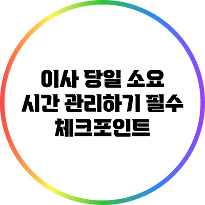 이사 당일 소요 시간 관리하기: 필수 체크포인트