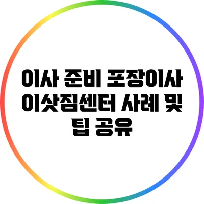 이사 준비: 포장이사 이삿짐센터 사례 및 팁 공유