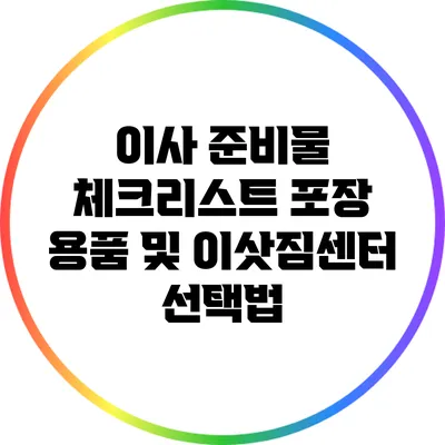 이사 준비물 체크리스트: 포장 용품 및 이삿짐센터 선택법