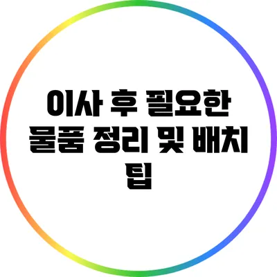 이사 후 필요한 물품 정리 및 배치 팁