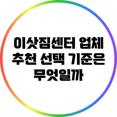 이삿짐센터 업체 추천: 선택 기준은 무엇일까?