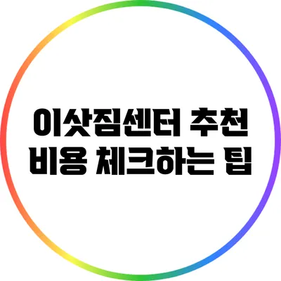 이삿짐센터 추천: 비용 체크하는 팁