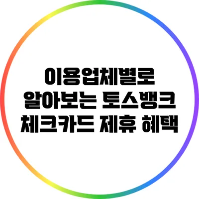 이용업체별로 알아보는 토스뱅크 체크카드 제휴 혜택