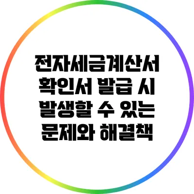전자세금계산서 확인서 발급 시 발생할 수 있는 문제와 해결책