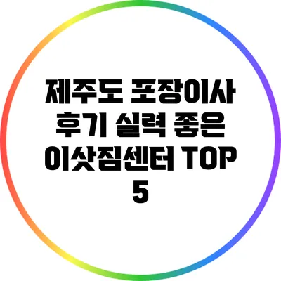 제주도 포장이사 후기: 실력 좋은 이삿짐센터 TOP 5