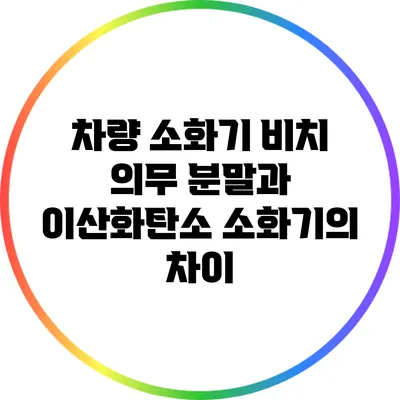 차량 소화기 비치 의무: 분말과 이산화탄소 소화기의 차이