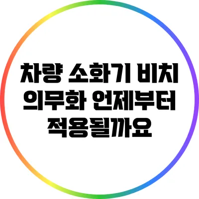 차량 소화기 비치 의무화: 언제부터 적용될까요?