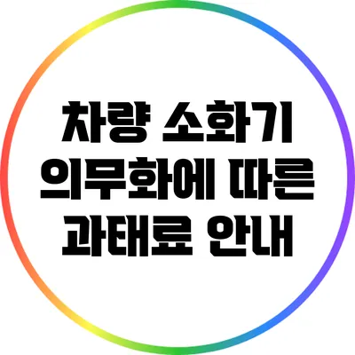 차량 소화기 의무화에 따른 과태료 안내