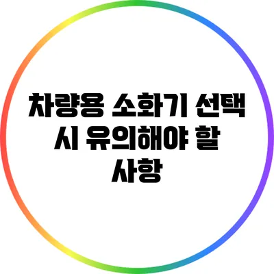 차량용 소화기 선택 시 유의해야 할 사항